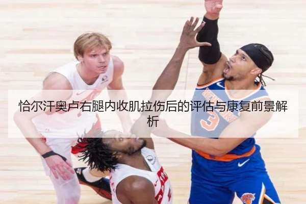 恰尔汗奥卢右腿内收肌拉伤后的评估与康复前景解析