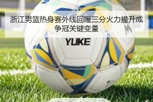 浙江男篮热身赛外线回暖三分火力提升成争冠关键变量