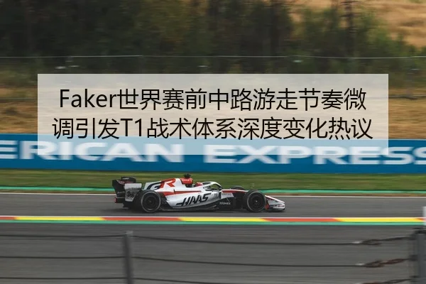 Faker世界赛前中路游走节奏微调引发T1战术体系深度变化热议