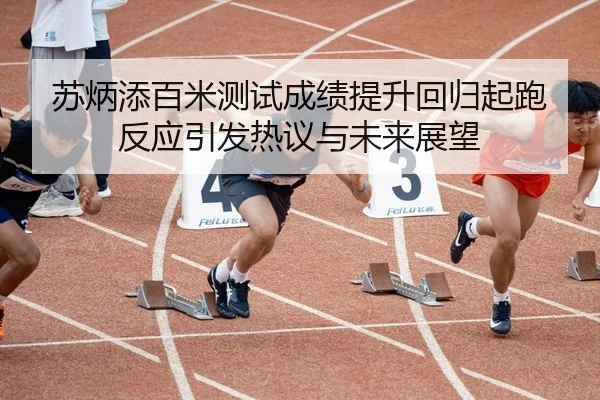 苏炳添百米测试成绩提升回归起跑反应引发热议与未来展望