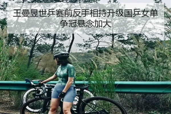 王曼昱世乒赛前反手相持升级国乒女单争冠悬念加大