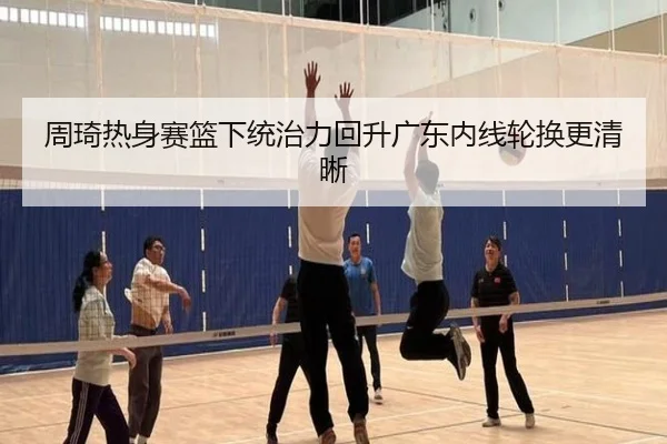 周琦热身赛篮下统治力回升广东内线轮换更清晰
